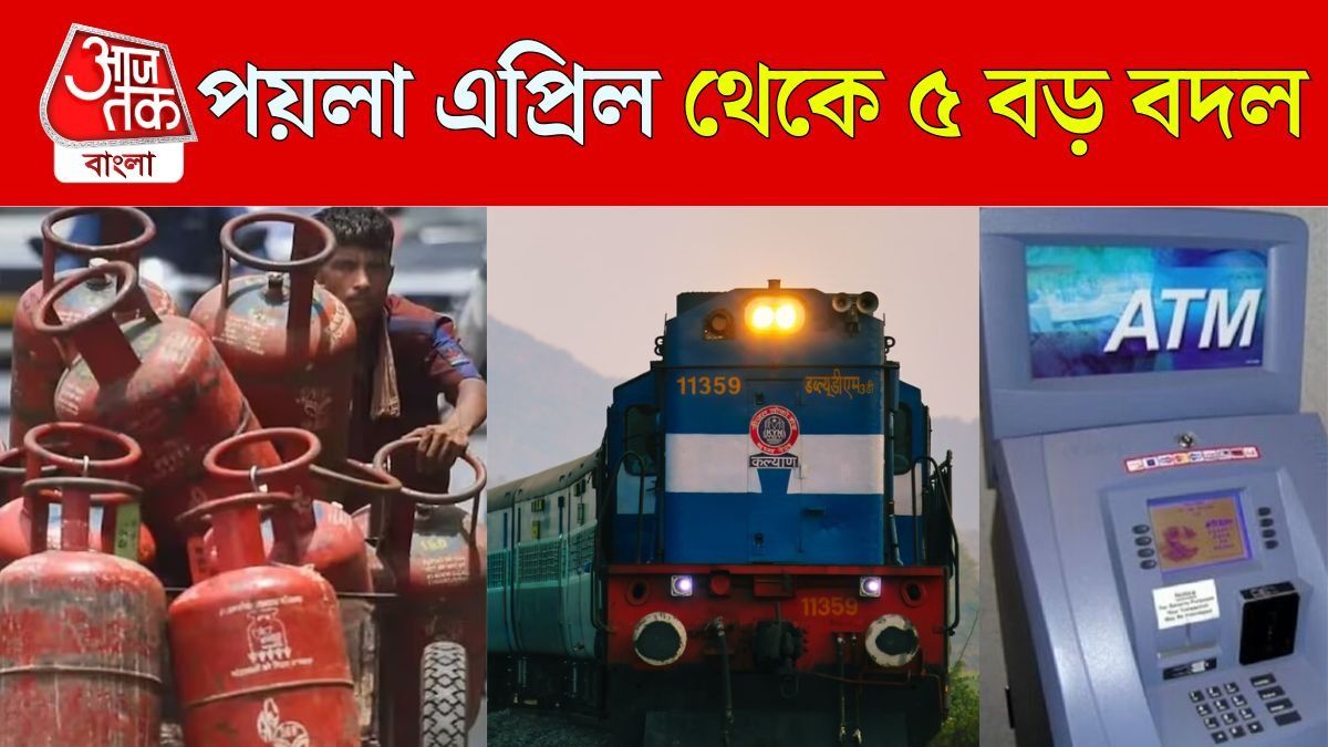 ১ এপ্রিল রান্নার গ্যাসের দাম, ট্রেনের টিকিট বাতিলের নিয়ম সহ ৫ বড় পরিবর্তন