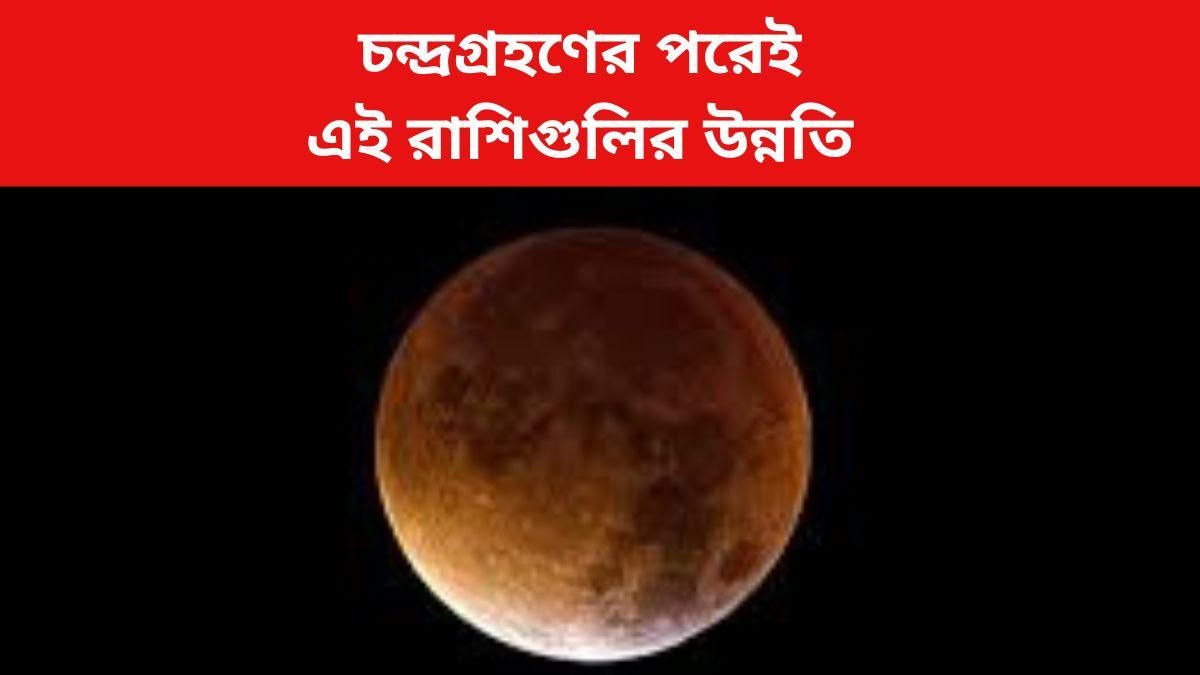চন্দ্রগ্রহণের পরেই এই রাশিগুলির পোয়াবারো, টাকার বৃষ্টি হবে