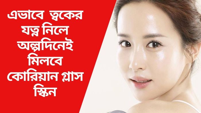 এভাবে  ত্বকের যত্ন নিলে অল্পদিনেই মিলবে কোরিয়ান গ্লাস স্কিন