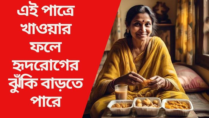 এই পাত্রে খাওয়ার ফলে হৃদরোগের ঝুঁকি বাড়তে পারে