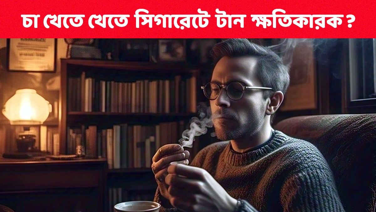 চায়ের সঙ্গে সিগারেটে সুখটানের অভ্যাস? নিজের বিপদ নিজেই ডাকছেন, সতর্ক হোন