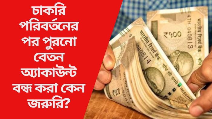 চাকরি পরিবর্তনের পর পুরনো বেতন অ্যাকাউন্ট বন্ধ করা কেন জরুরি?