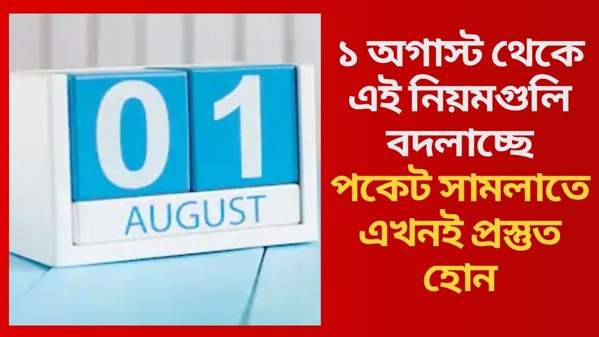 ১ অগাস্ট থেকে এই নিয়মগুলি বদলাচ্ছে