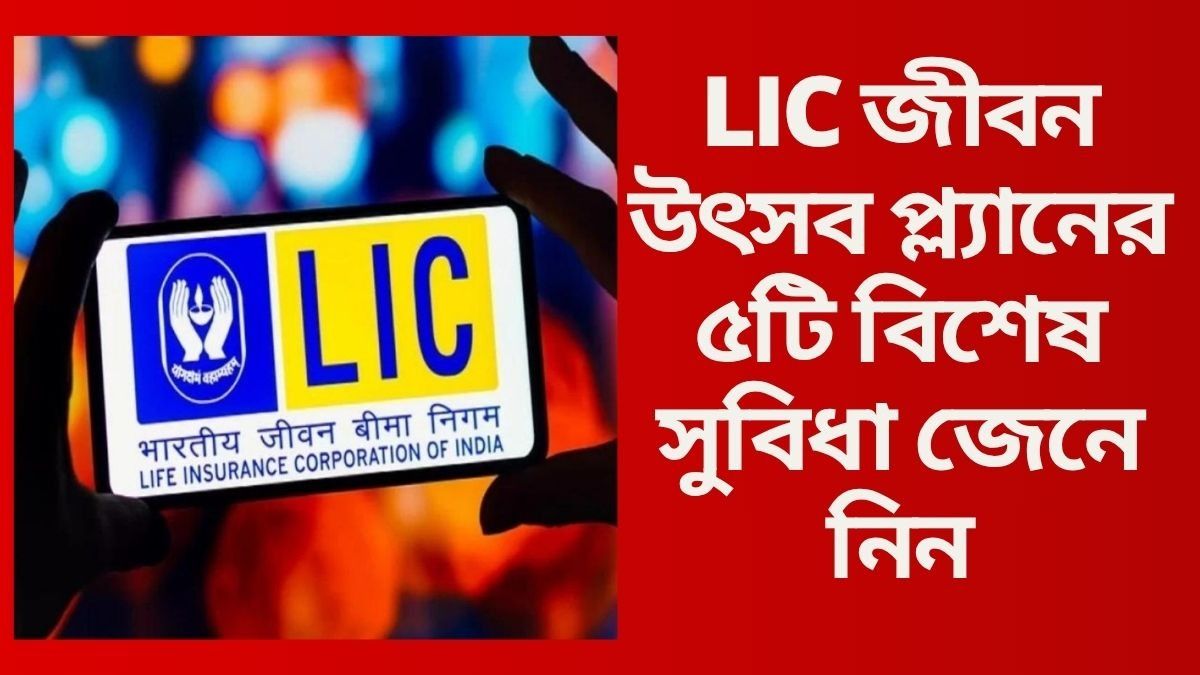 LIC জীবন উৎসব প্ল্যানের ৫টি বিশেষ সুবিধা জেনে নিন