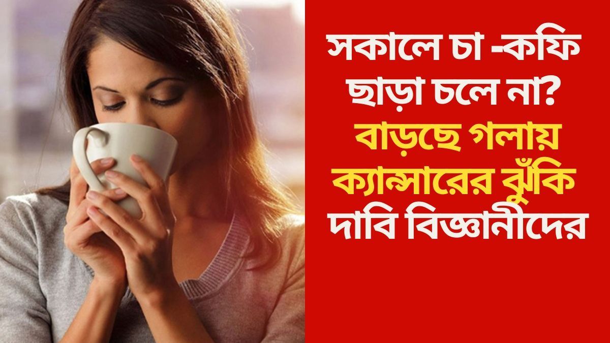গরম চা-কফিতেই গলায় ক্যান্সার বাড়ছে? গবেষণায় চাঞ্চল্যকর রিপোর্ট