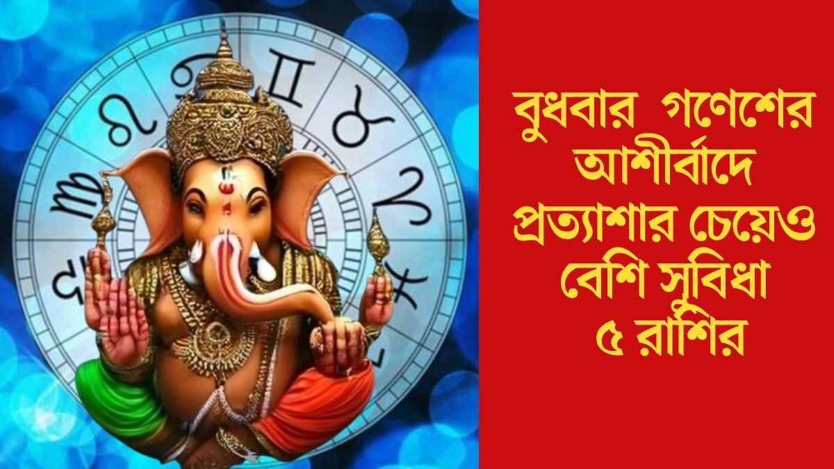 বুধবার  গণেশের আশীর্বাদে প্রত্যাশার চেয়েও বেশি সুবিধা ৫ রাশির