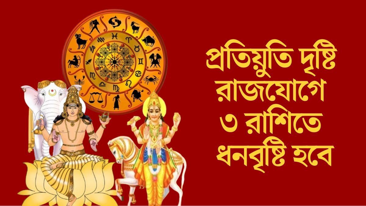 প্রতিয়ুতি দৃষ্টি রাজযোগে ৩ রাশিতে ধনবৃষ্টি হবে