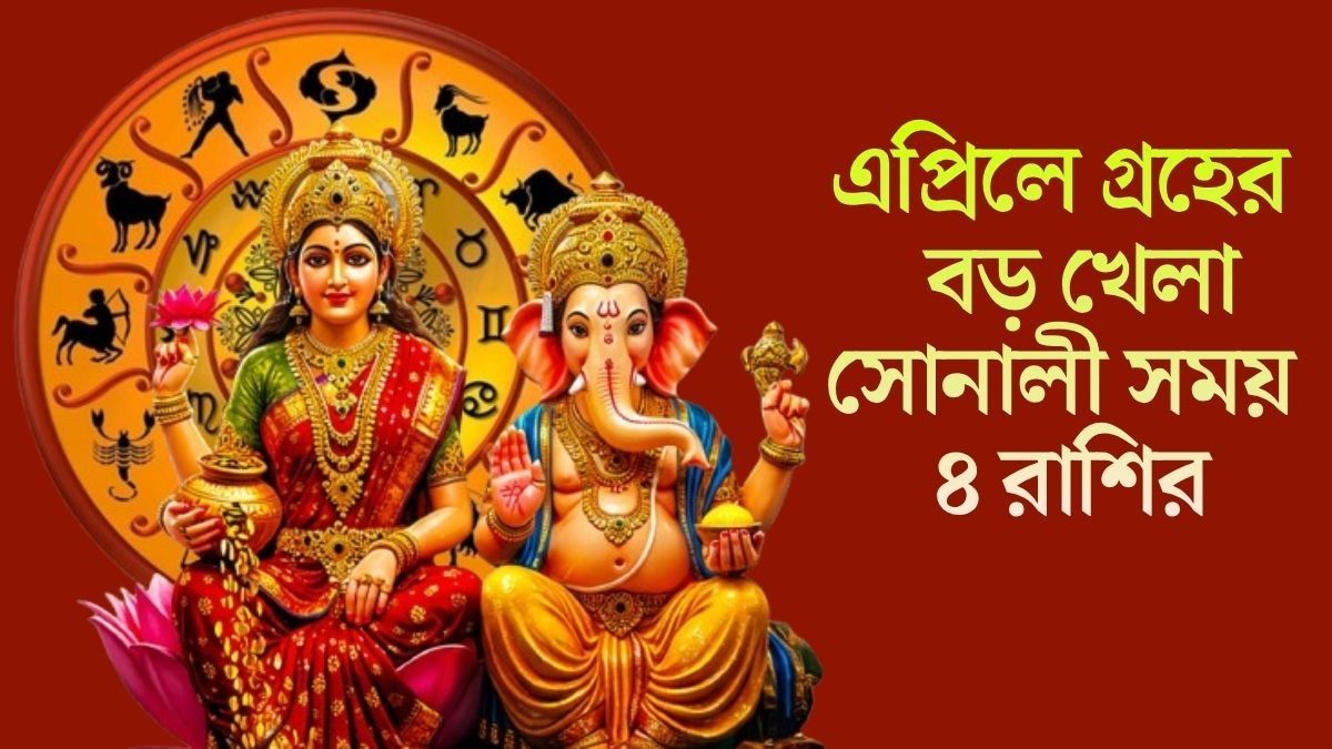  এপ্রিলে গ্রহ গোচরে চার রাজযোগ, মালামাল হবে মেষ সহ ৪ রাশি