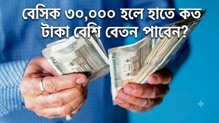 বেসিক ৩০,০০০ হলে হাতে কত টাকা বেশি বেতন পাবেন?