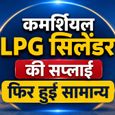 क्या आगे बदल सकते हैं LPG के दाम? देशभर में फिर सामान्य हुई कमर्शियल LPG की सप्लाई