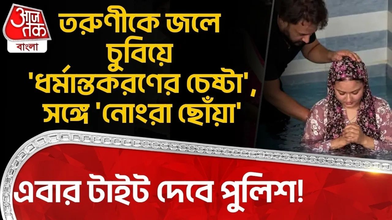 তরুণীকে জলে চুবিয়ে 'ধর্মান্তকরণের চেষ্টা', সঙ্গে 'নোংরা ছোঁয়া', এবার টাইট দেবে Police! 
