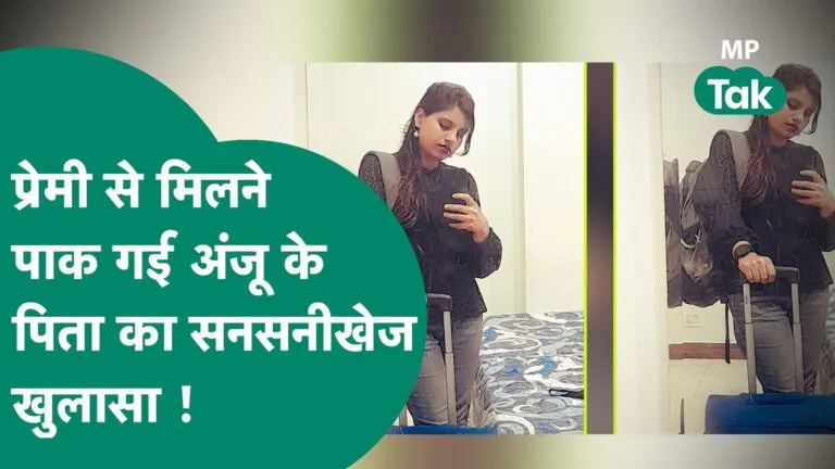 बॉर्डर लांघकर प्रेमी से मिलने पहुंची अंजू के पिता ने बेटी के बारे में किया बड़ा खुलासा anju, mp news, madhya pradesh